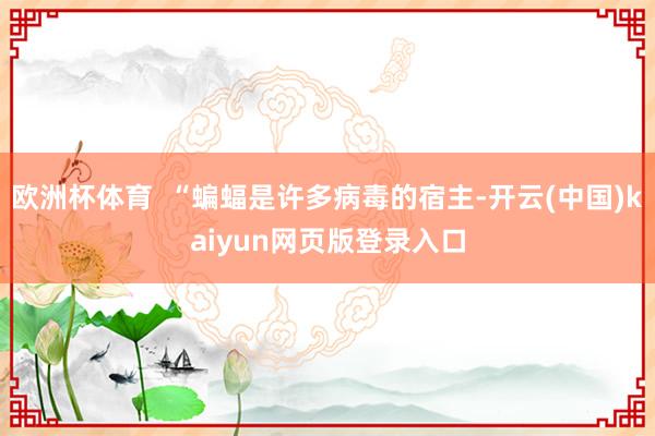 欧洲杯体育  “蝙蝠是许多病毒的宿主-开云(中国)kaiyun网页版登录入口