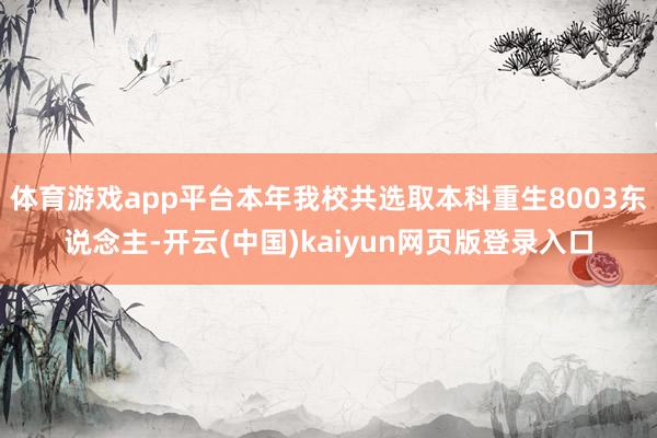 体育游戏app平台本年我校共选取本科重生8003东说念主-开云(中国)kaiyun网页版登录入口