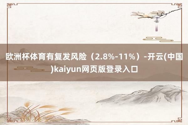 欧洲杯体育有复发风险（2.8%-11%）-开云(中国)kaiyun网页版登录入口