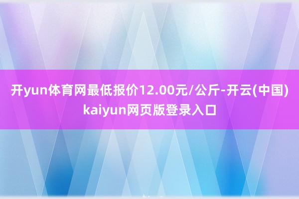 开yun体育网最低报价12.00元/公斤-开云(中国)kaiyun网页版登录入口