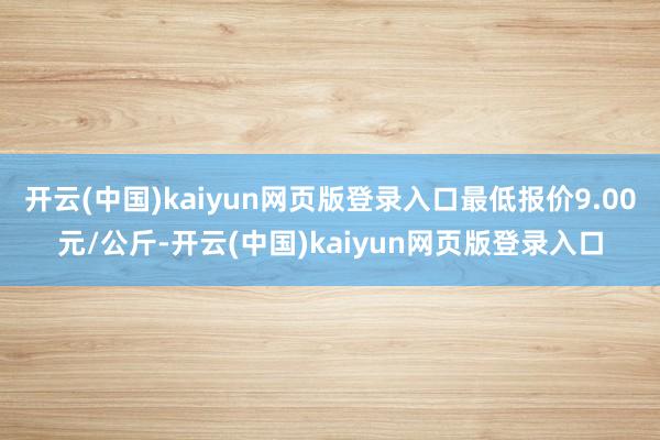 开云(中国)kaiyun网页版登录入口最低报价9.00元/公斤-开云(中国)kaiyun网页版登录入口