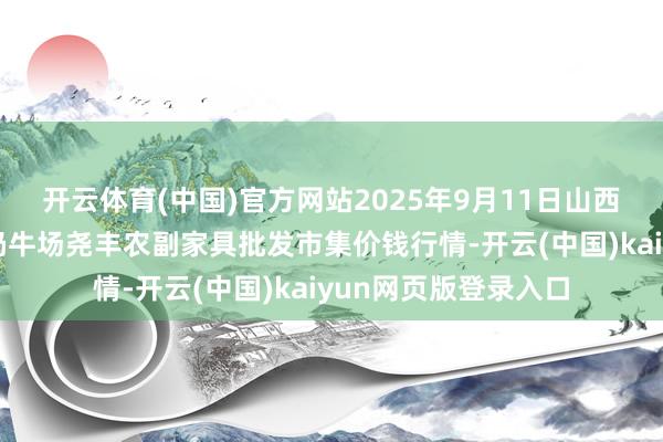 开云体育(中国)官方网站2025年9月11日山西省临汾市尧王人区奶牛场尧丰农副家具批发市集价钱行情-开云(中国)kaiyun网页版登录入口