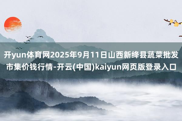 开yun体育网2025年9月11日山西新绛县蔬菜批发市集价钱行情-开云(中国)kaiyun网页版登录入口