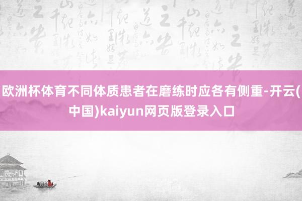 欧洲杯体育不同体质患者在磨练时应各有侧重-开云(中国)kaiyun网页版登录入口