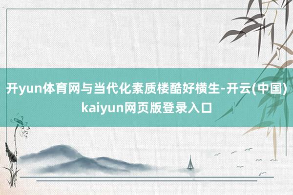 开yun体育网与当代化素质楼酷好横生-开云(中国)kaiyun网页版登录入口