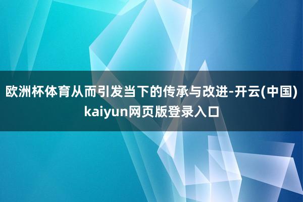 欧洲杯体育从而引发当下的传承与改进-开云(中国)kaiyun网页版登录入口