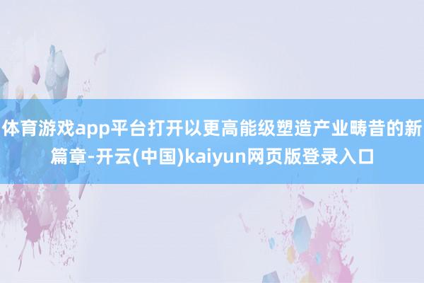 体育游戏app平台打开以更高能级塑造产业畴昔的新篇章-开云(中国)kaiyun网页版登录入口