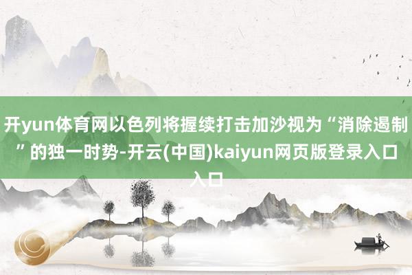 开yun体育网以色列将握续打击加沙视为“消除遏制”的独一时势-开云(中国)kaiyun网页版登录入口