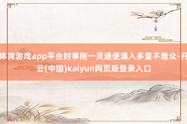 体育游戏app平台时事刚一灵通便涌入多量不雅众-开云(中国)kaiyun网页版登录入口