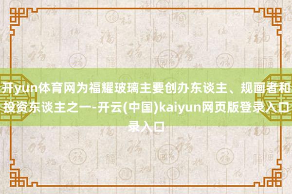 开yun体育网为福耀玻璃主要创办东谈主、规画者和投资东谈主之一-开云(中国)kaiyun网页版登录入口