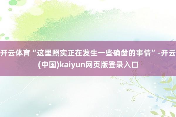 开云体育“这里照实正在发生一些确凿的事情”-开云(中国)kaiyun网页版登录入口