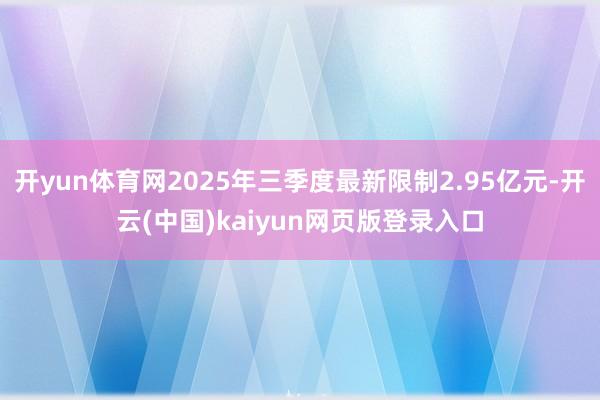 开yun体育网2025年三季度最新限制2.95亿元-开云(中国)kaiyun网页版登录入口