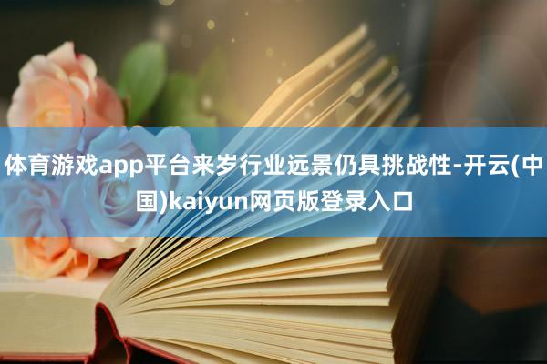 体育游戏app平台来岁行业远景仍具挑战性-开云(中国)kaiyun网页版登录入口