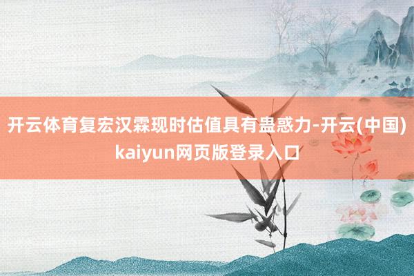 开云体育复宏汉霖现时估值具有蛊惑力-开云(中国)kaiyun网页版登录入口