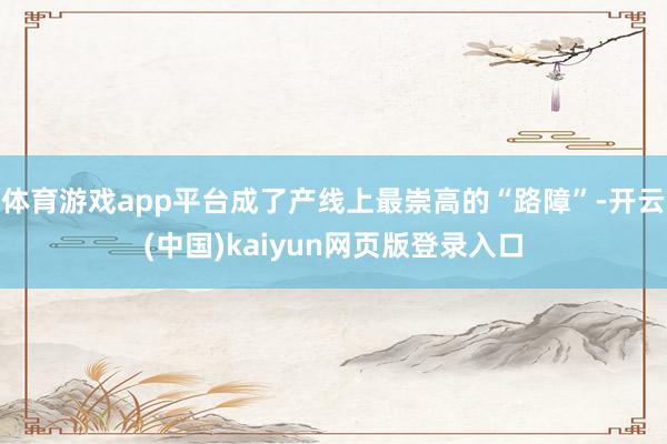 体育游戏app平台成了产线上最崇高的“路障”-开云(中国)kaiyun网页版登录入口