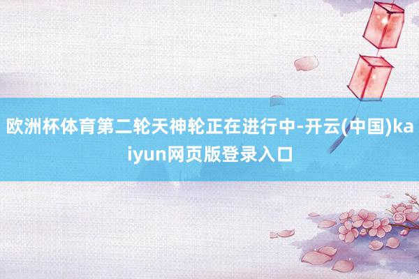 欧洲杯体育第二轮天神轮正在进行中-开云(中国)kaiyun网页版登录入口