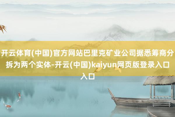 开云体育(中国)官方网站巴里克矿业公司据悉筹商分拆为两个实体-开云(中国)kaiyun网页版登录入口