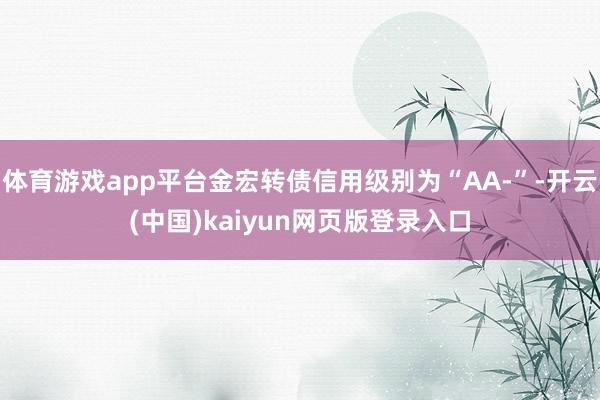 体育游戏app平台金宏转债信用级别为“AA-”-开云(中国)kaiyun网页版登录入口