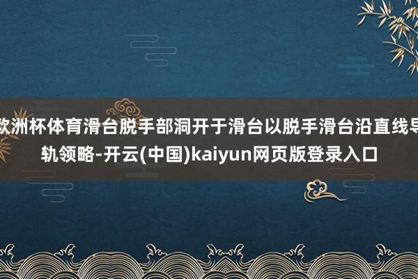 欧洲杯体育滑台脱手部洞开于滑台以脱手滑台沿直线导轨领略-开云(中国)kaiyun网页版登录入口