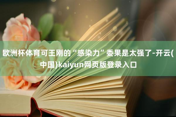欧洲杯体育可王刚的“感染力”委果是太强了-开云(中国)kaiyun网页版登录入口