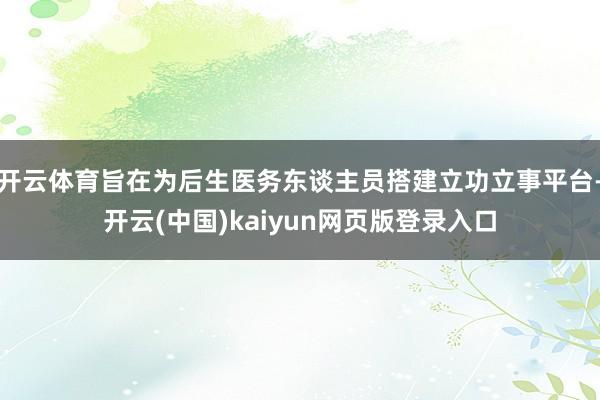 开云体育旨在为后生医务东谈主员搭建立功立事平台-开云(中国)kaiyun网页版登录入口