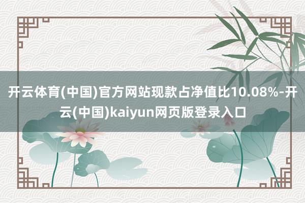 开云体育(中国)官方网站现款占净值比10.08%-开云(中国)kaiyun网页版登录入口