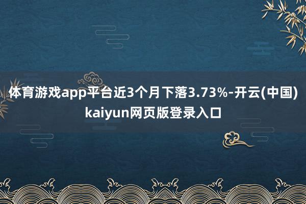 体育游戏app平台近3个月下落3.73%-开云(中国)kaiyun网页版登录入口