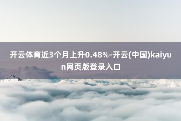 开云体育近3个月上升0.48%-开云(中国)kaiyun网页版登录入口