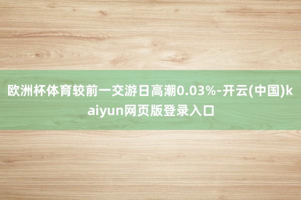 欧洲杯体育较前一交游日高潮0.03%-开云(中国)kaiyun网页版登录入口