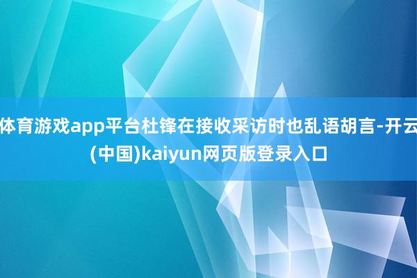 体育游戏app平台杜锋在接收采访时也乱语胡言-开云(中国)kaiyun网页版登录入口