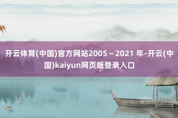 开云体育(中国)官方网站2005～2021 年-开云(中国)kaiyun网页版登录入口