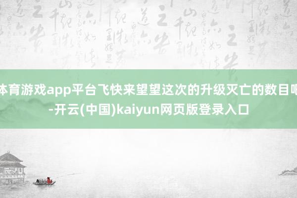 体育游戏app平台飞快来望望这次的升级灭亡的数目吧-开云(中国)kaiyun网页版登录入口