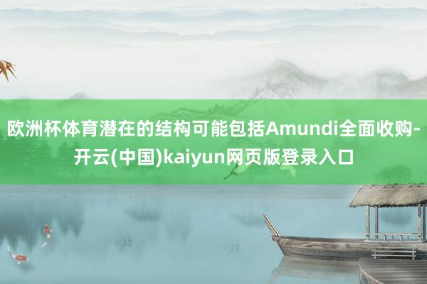 欧洲杯体育潜在的结构可能包括Amundi全面收购-开云(中国)kaiyun网页版登录入口