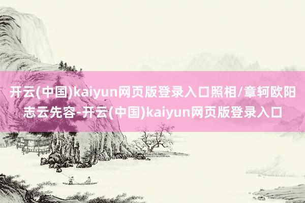 开云(中国)kaiyun网页版登录入口照相/章轲欧阳志云先容-开云(中国)kaiyun网页版登录入口