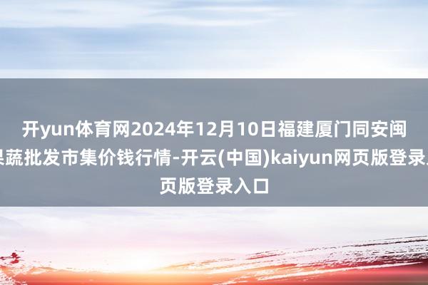 开yun体育网2024年12月10日福建厦门同安闽南果蔬批发市集价钱行情-开云(中国)kaiyun网页版登录入口