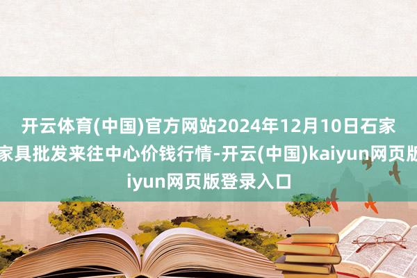 开云体育(中国)官方网站2024年12月10日石家庄国外农家具批发来往中心价钱行情-开云(中国)kaiyun网页版登录入口