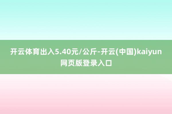 开云体育出入5.40元/公斤-开云(中国)kaiyun网页版登录入口