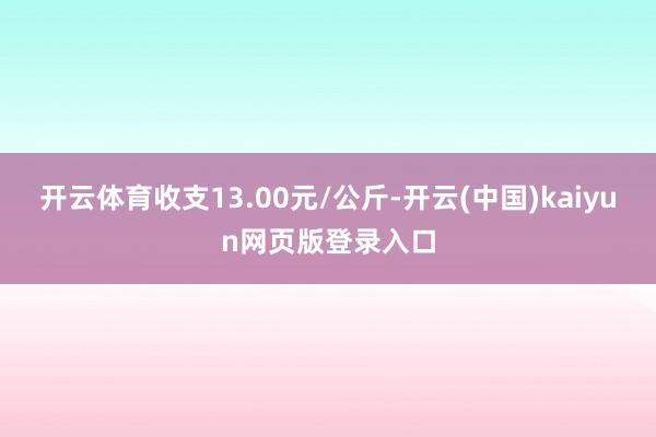 开云体育收支13.00元/公斤-开云(中国)kaiyun网页版登录入口
