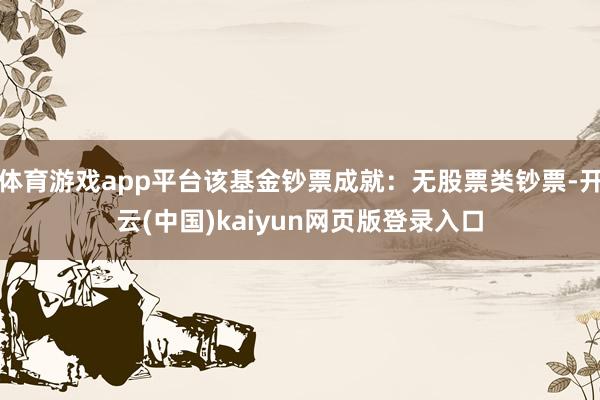 体育游戏app平台该基金钞票成就：无股票类钞票-开云(中国)kaiyun网页版登录入口