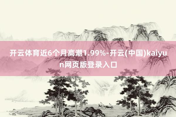 开云体育近6个月高潮1.99%-开云(中国)kaiyun网页版登录入口