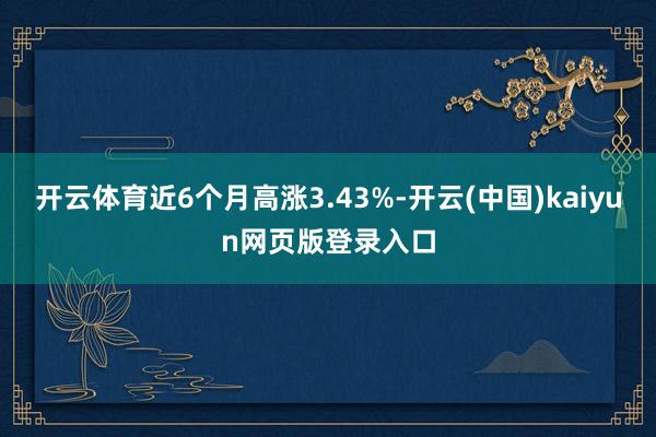 开云体育近6个月高涨3.43%-开云(中国)kaiyun网页版登录入口