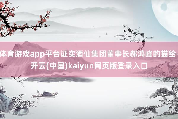 体育游戏app平台证实酒仙集团董事长郝鸿峰的描绘-开云(中国)kaiyun网页版登录入口