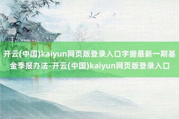 开云(中国)kaiyun网页版登录入口字据最新一期基金季报办法-开云(中国)kaiyun网页版登录入口