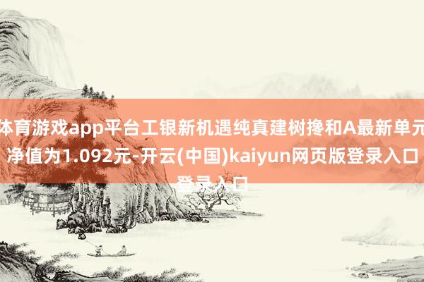 体育游戏app平台工银新机遇纯真建树搀和A最新单元净值为1.092元-开云(中国)kaiyun网页版登录入口