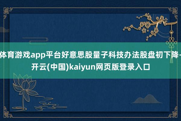 体育游戏app平台好意思股量子科技办法股盘初下降-开云(中国)kaiyun网页版登录入口
