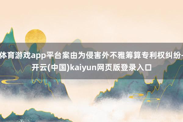 体育游戏app平台案由为侵害外不雅筹算专利权纠纷-开云(中国)kaiyun网页版登录入口