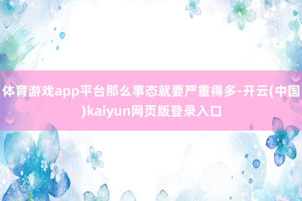 体育游戏app平台那么事态就要严重得多-开云(中国)kaiyun网页版登录入口
