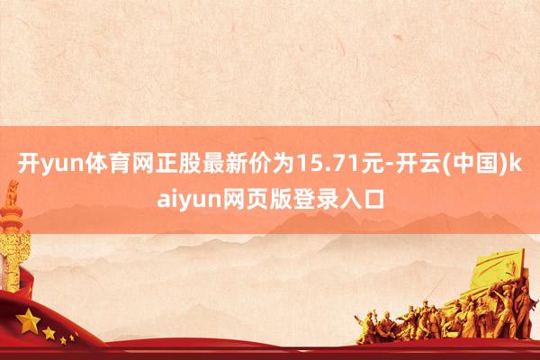 开yun体育网正股最新价为15.71元-开云(中国)kaiyun网页版登录入口