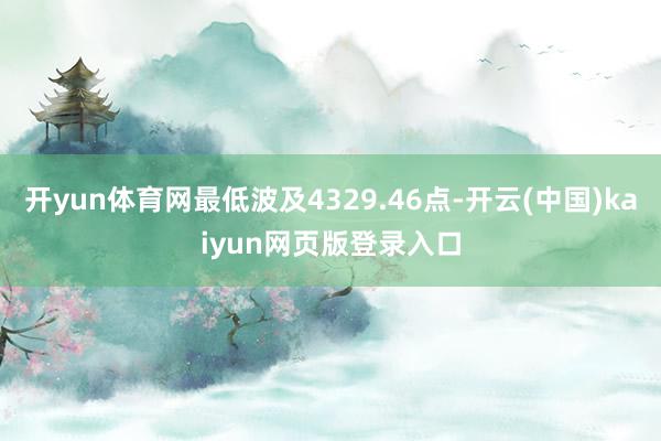 开yun体育网最低波及4329.46点-开云(中国)kaiyun网页版登录入口
