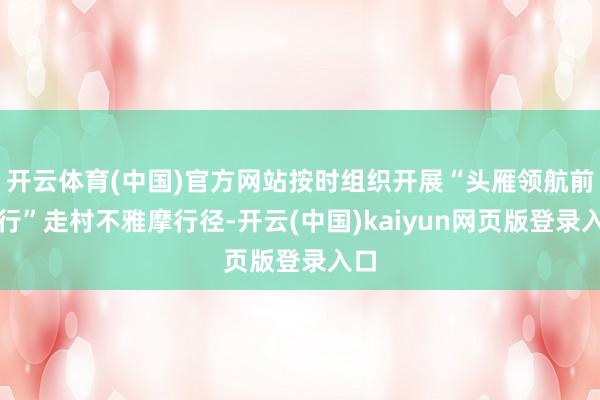 开云体育(中国)官方网站按时组织开展“头雁领航前卫行”走村不雅摩行径-开云(中国)kaiyun网页版登录入口
